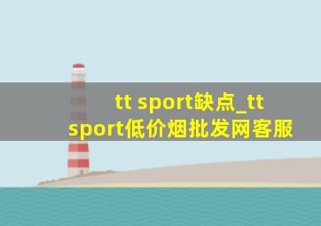 tt sport缺点_tt sport(低价烟批发网)客服